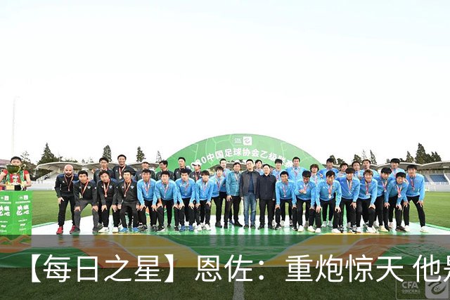 【每日之星】恩佐：重炮惊天 他是阿根廷绝境中的执灯者