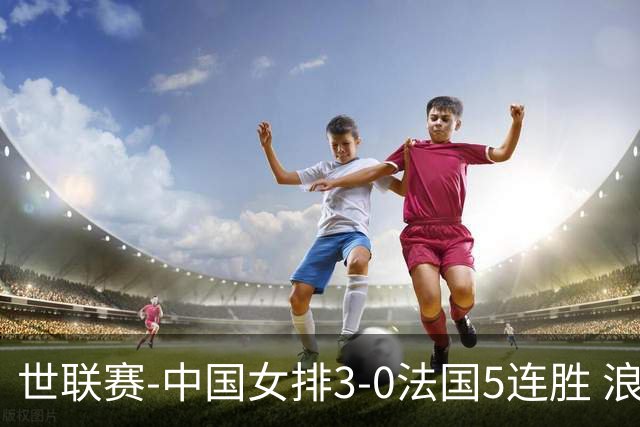 世联赛-中国女排3-0法国5连胜 浪费1赛点庄宇珊轰20分