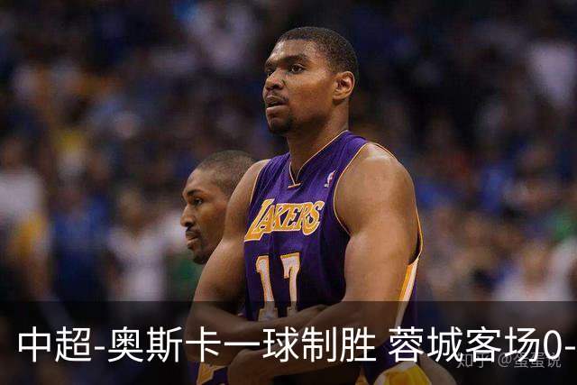 中超-奥斯卡一球制胜 蓉城客场0-1玉昆6轮不胜