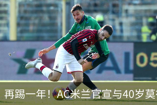 再踢一年！AC米兰官宣与40岁莫德里奇续约 明年夏天或正式退役