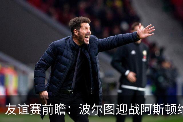 友谊赛前瞻：波尔图迎战阿斯顿维拉，双冠残阵巨龙球场交锋