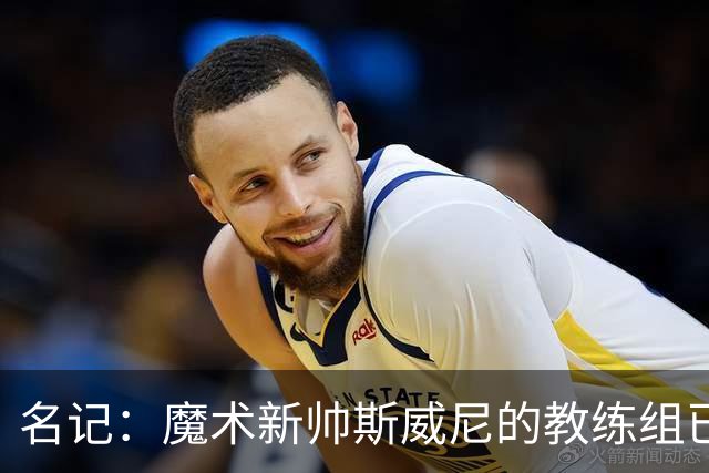 名记：魔术新帅斯威尼的教练组已初具规模 多为篮网雄鹿马刺同事
