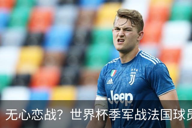 无心恋战？世界杯季军战法国球员欲致敬德尚 但更想尽快去度假