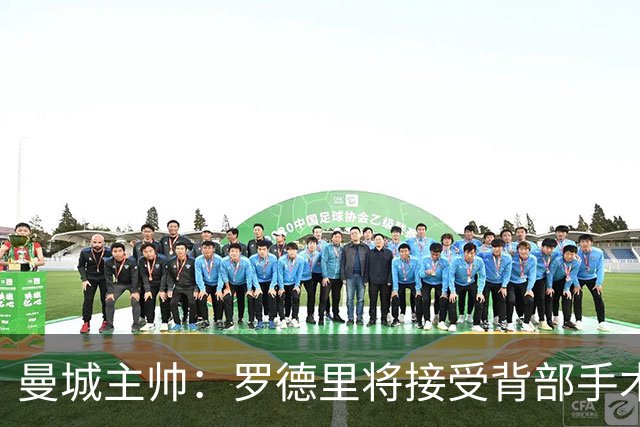 曼城主帅：罗德里将接受背部手术 具体复出时间待定