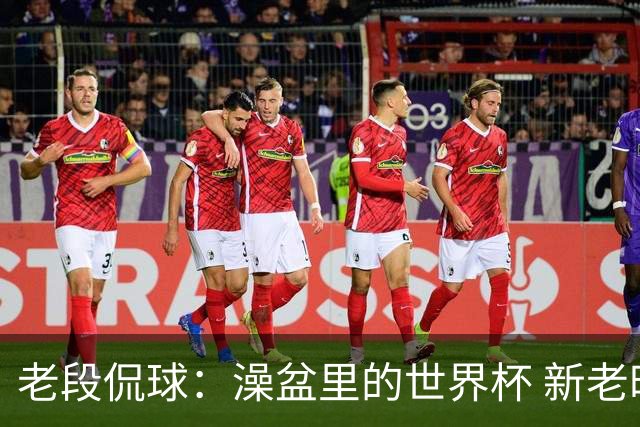 老段侃球：澡盆里的世界杯 新老时代交接！