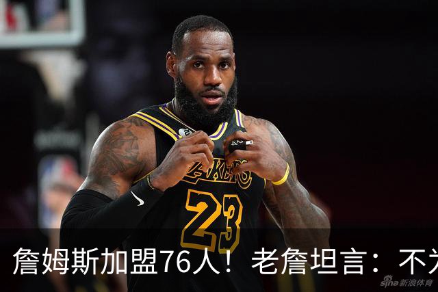詹姆斯加盟76人！老詹坦言：不为钱不为家人只为赢！