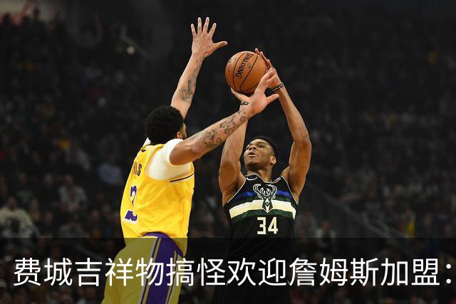 费城吉祥物搞怪欢迎詹姆斯加盟：撒镁粉后暴扣尼克斯球迷