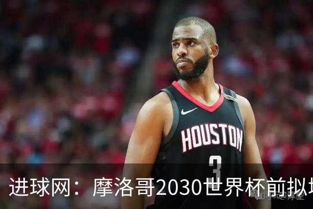 进球网：摩洛哥2030世界杯前拟增6万酒店床位