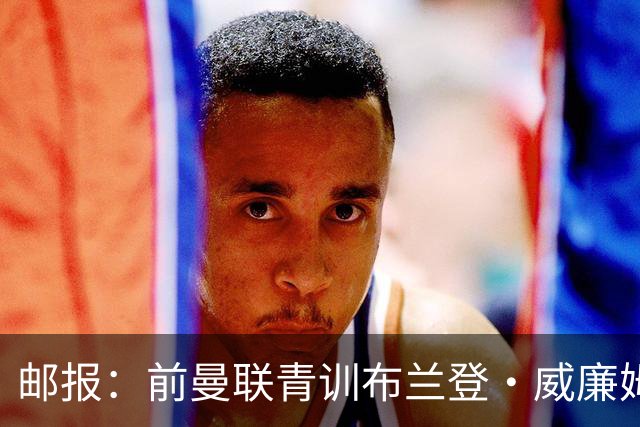 邮报：前曼联青训布兰登·威廉姆斯在英乙球队试训，近几年荒废了