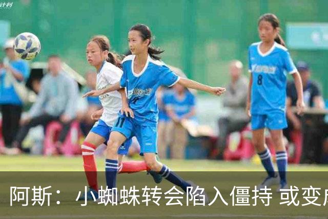 阿斯：小蜘蛛转会陷入僵持 或变成拉锯战，甚至不排除留在马竞