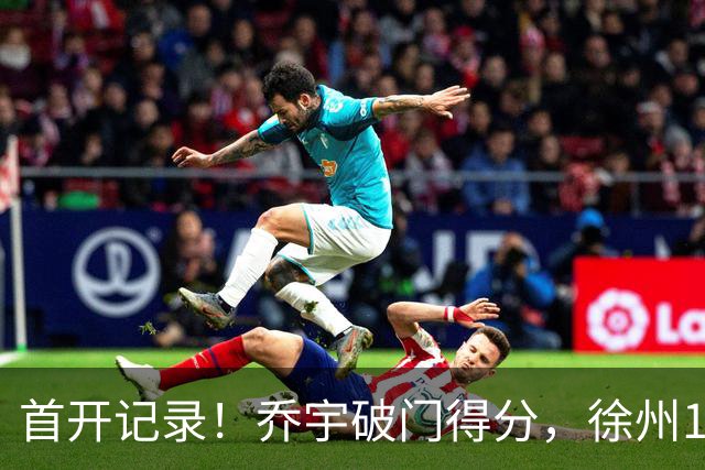 首开记录！乔宇破门得分，徐州1-0南京
