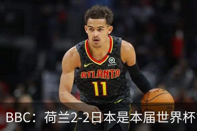 BBC：荷兰2-2日本是本届世界杯第一场准时开球的比赛